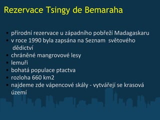Rezervace Tsingy de Bemaraha přírodní rezervace u západního pobřeží Madagaskaru v roce 1990 byla zapsána na Seznam  světového  dědictví  chráněné mangrovové lesy lemuři bohatá populace ptactva rozloha 660 km2 najdeme zde vápencové skály - vytvářejí se krasová území 