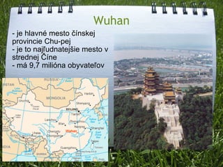 Wuhan - je hlavné mesto čínskej provincie Chu-pej - je to najľudnatejšie mesto v strednej Číne - má 9,7 milióna obyvateľov 