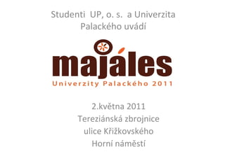 Studenti  UP, o. s.  a Univerzita Palackého uvádí 2.května 2011 Tereziánská zbrojnice ulice Křižkovského Horní náměstí 
