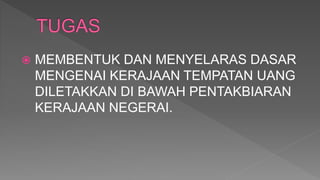  MEMBENTUK DAN MENYELARAS DASAR
MENGENAI KERAJAAN TEMPATAN UANG
DILETAKKAN DI BAWAH PENTAKBIARAN
KERAJAAN NEGERAI.
 
