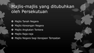 Majlis-majlis yang ditubuhkan
oleh Persekutuan
 Majlis Tanah Negara
 Majlis Kewangan Negara
 Majlis Angkatan Tentera
 Majlis Raja-raja
 Majlis Negara bagi Kerajaan Tempatan
 