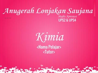 Majlis Apresiasi
UPS2 & UPS4
Anugerah Lonjakan Saujana
Kimia
<Nama Pelajar>
<Tutor>
 