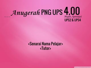 Anugerah PNG UPS 4.00Majlis Apresiasi
UPS2 & UPS4
<Senarai Nama Pelajar>
<Tutor>
 
