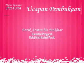 Ucapan Pembukaan
Majlis Apresiasi
UPS2 & UPS4
Encik Azman bin Mokhtar
Timbalan Pengarah
Kolej Matrikulasi Perak
 