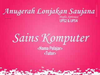 Majlis Apresiasi
UPS2 & UPS4
Anugerah Lonjakan Saujana
Sains Komputer
<Nama Pelajar>
<Tutor>
 