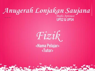 Majlis Apresiasi
UPS2 & UPS4
Anugerah Lonjakan Saujana
Fizik
<Nama Pelajar>
<Tutor>
 