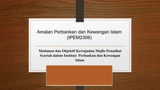 Matlamat dan Objektif Kewujudan Majlis Penasihat
Syariah dalam Institusi Perbankan dan Kewangan
Islam.
Amalan Perbankan dan Kewangan Islam
(IPEM2306)
 