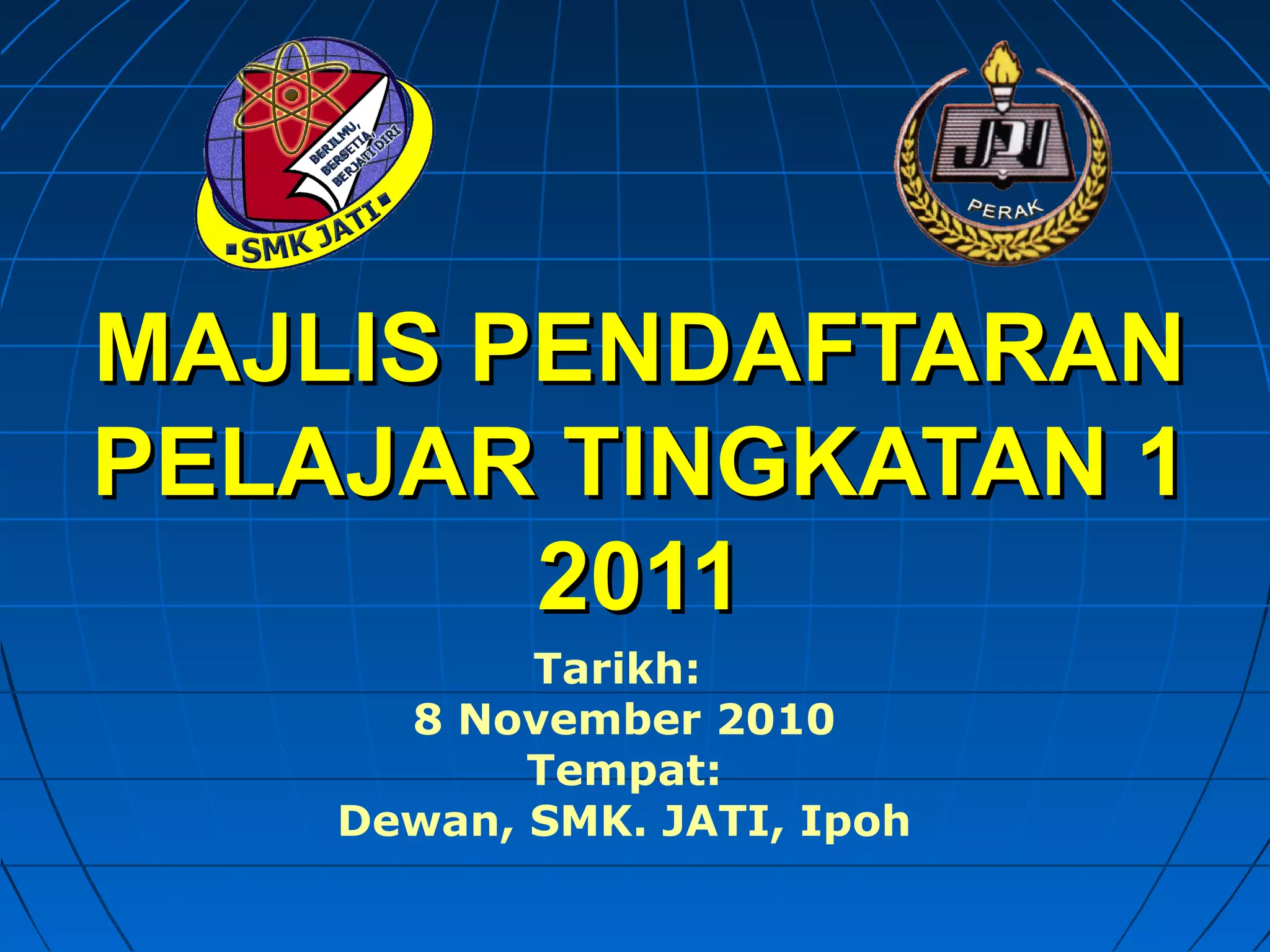 MAJLIS PENDAFTARANMAJLIS PENDAFTARAN
PELAJAR TINGKATAN 1PELAJAR TINGKATAN 1
20112011
Tarikh:
8 November 2010
Tempat:
Dewan, SMK. JATI, Ipoh
 