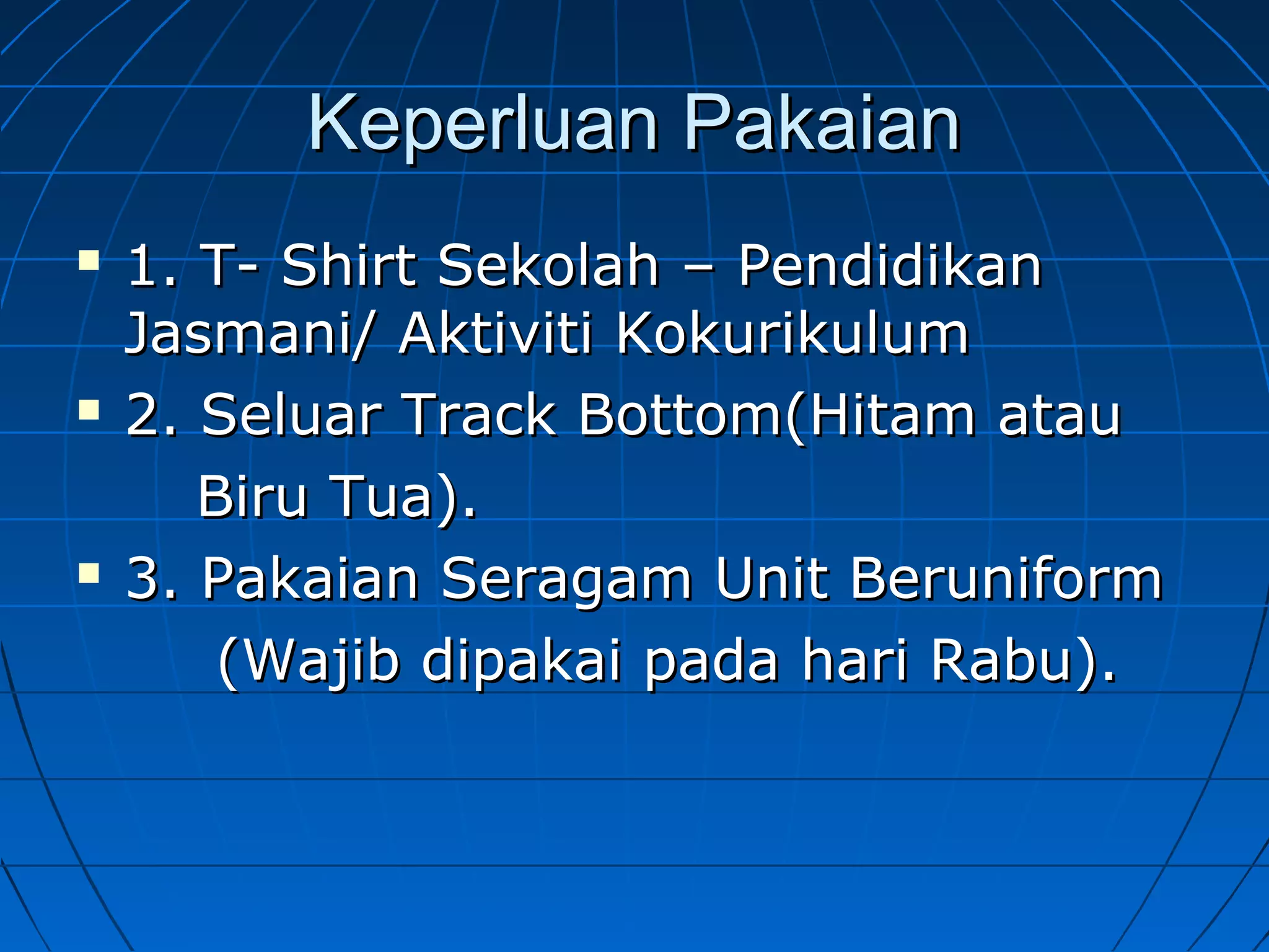 Keperluan PakaianKeperluan Pakaian
 1. T- Shirt Sekolah – Pendidikan1. T- Shirt Sekolah – Pendidikan
Jasmani/ Aktiviti KokurikulumJasmani/ Aktiviti Kokurikulum
 2. Seluar Track Bottom(Hitam atau2. Seluar Track Bottom(Hitam atau
Biru Tua).Biru Tua).
 3. Pakaian Seragam Unit Beruniform3. Pakaian Seragam Unit Beruniform
(Wajib dipakai pada hari Rabu).(Wajib dipakai pada hari Rabu).
 