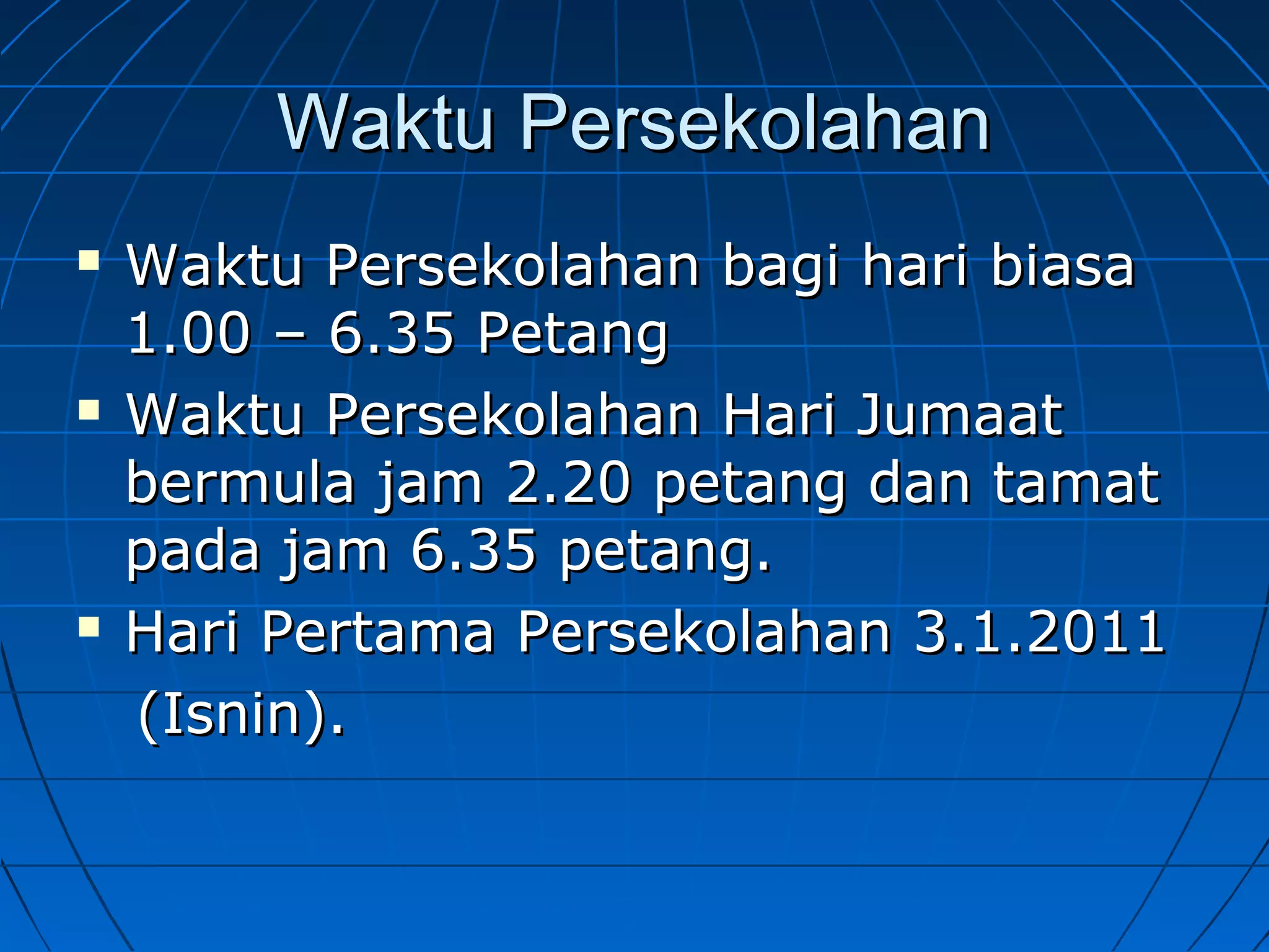 Waktu PersekolahanWaktu Persekolahan
 Waktu Persekolahan bagi hari biasaWaktu Persekolahan bagi hari biasa
1.00 – 6.35 Petang1.00 – 6.35 Petang
 Waktu Persekolahan Hari JumaatWaktu Persekolahan Hari Jumaat
bermula jam 2.20 petang dan tamatbermula jam 2.20 petang dan tamat
pada jam 6.35 petang.pada jam 6.35 petang.
 Hari Pertama Persekolahan 3.1.2011Hari Pertama Persekolahan 3.1.2011
(Isnin).(Isnin).
 