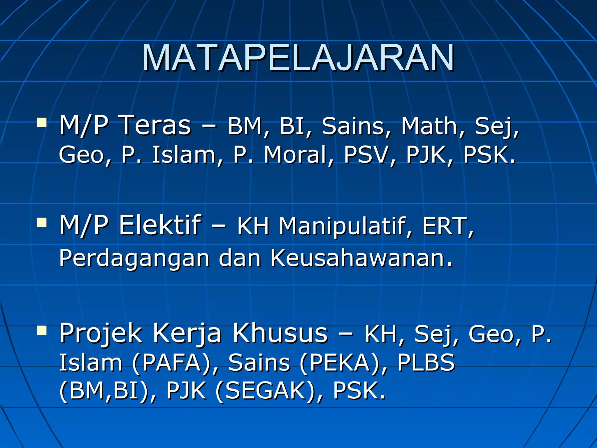MATAPELAJARANMATAPELAJARAN
 M/P Teras –M/P Teras – BM, BI, Sains, Math, Sej,BM, BI, Sains, Math, Sej,
Geo, P. Islam, P. Moral, PSV, PJK, PSK.Geo, P. Islam, P. Moral, PSV, PJK, PSK.
 M/P Elektif –M/P Elektif – KH Manipulatif, ERT,KH Manipulatif, ERT,
Perdagangan dan KeusahawananPerdagangan dan Keusahawanan..
 Projek Kerja Khusus –Projek Kerja Khusus – KH, Sej, Geo, P.KH, Sej, Geo, P.
Islam (PAFA), Sains (PEKA), PLBSIslam (PAFA), Sains (PEKA), PLBS
(BM,BI), PJK (SEGAK), PSK.(BM,BI), PJK (SEGAK), PSK.
 