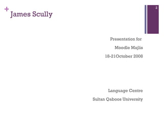 James Scully Presentation for  Moodle Majlis 18-21October 2008 Language Centre Sultan Qaboos University 