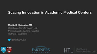 Scaling Innovation in Academic Medical Centers
Maulik D. Majmudar, MD
Healthcare Transformation Lab
Massachusetts General Hospital
Partners Healthcare
@mdmajmudar
 