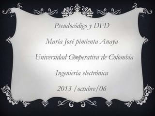 Pseudocódigo y DFD
María José pimienta Anaya
Universidad Cooperativa de Colombia
Ingeniería electrónica
2013 /octubre/06
 