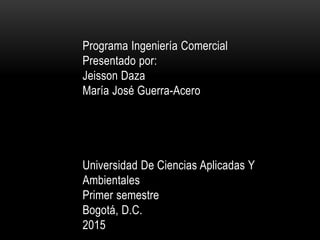 Programa Ingeniería Comercial
Presentado por:
Jeisson Daza
María José Guerra-Acero
Universidad De Ciencias Aplicadas Y
Ambientales
Primer semestre
Bogotá, D.C.
2015
 