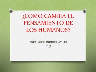 ¿COMO CAMBIA EL
PENSAMIENTO DE
LOS HUMANOS?
Maria Jose Barrero Ovalle
11C
 