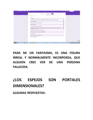 PARA MI UN FANTASMA, ES UNA FIGURA
IRREAL Y NORMALMENTE INCORPOREA, QUE
ALGUIEN CREE VER DE UNA PERSONA
FALLECIDA.
¿LOS ESPEJOS SON PORTALES
DIMENSIONALES?
ALGUNAS RESPUESTAS:
 