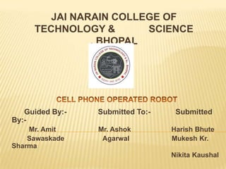 JAI NARAIN COLLEGE OF
     TECHNOLOGY &       SCIENCE
               , BHOPAL




   Guided By:-   Submitted To:-    Submitted
By:-
    Mr. Amit     Mr. Ashok        Harish Bhute
    Sawaskade     Agarwal         Mukesh Kr.
Sharma
                                  Nikita Kaushal
 