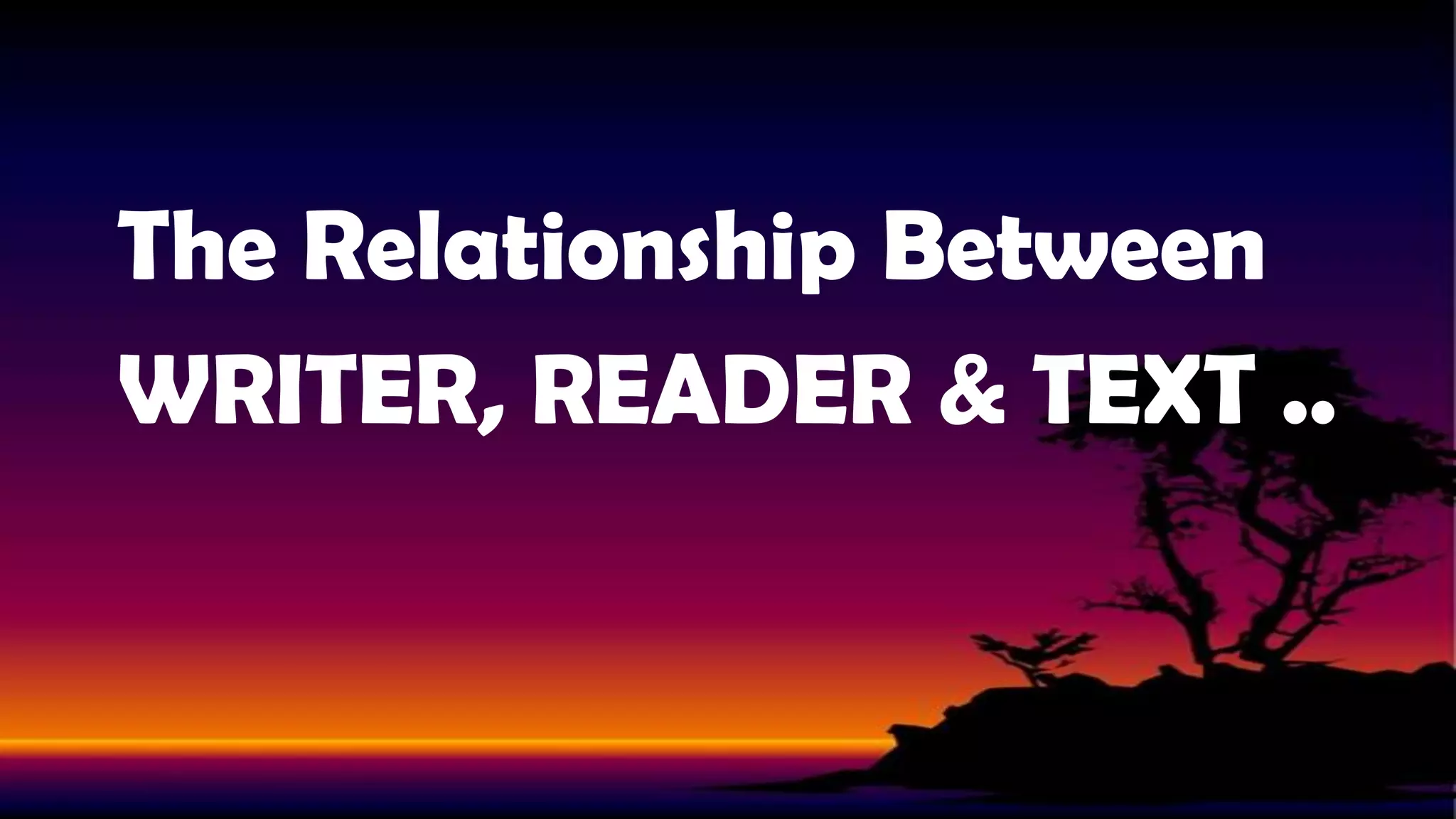 The Relationship Between
WRITER, READER & TEXT ..

 