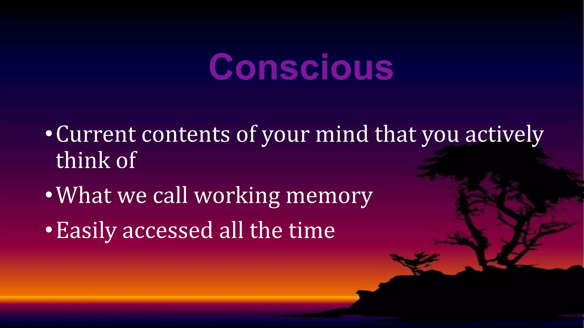 Conscious
• Current contents of your mind that you actively
think of
• What we call working memory
• Easily accessed all the time

 