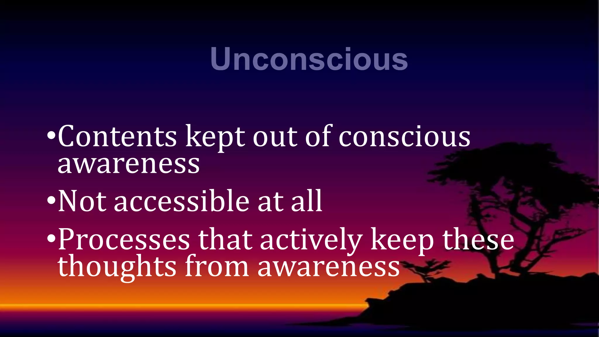 Unconscious
•Contents kept out of conscious
awareness
•Not accessible at all
•Processes that actively keep these
thoughts from awareness

 