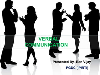 VERBAL
COMMUNICATION

Presented By- Ran Vijay
PGDC (IPIRTI)

 
