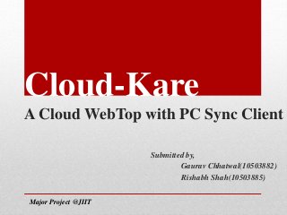 Cloud-Kare
A Cloud WebTop with PC Sync Client
Submitted by,
Gaurav Chhatwal(10503882)
Rishabh Shah(10503885)
Major Project @JIIT
 
