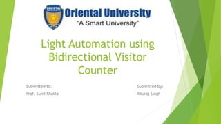 Light Automation using
Bidirectional Visitor
Counter
Submitted to: Submitted by:
Prof. Sunil Shukla Rituraj Singh
 