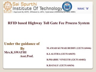 RFID based Highway Toll Gate Fee Process System
Under the guidance of
Mrs.K.SWATHI
Asst.Prof.
M.AMAR KUMAR REDDY (12C51A0446)
K.LALITHA (12C51A0435)
B.PRABHU VINEETH (12C51A0402)
K.RATALU (12C51A0434)
By
 