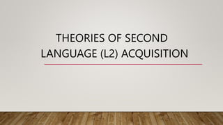 THEORIES OF SECOND
LANGUAGE (L2) ACQUISITION
 