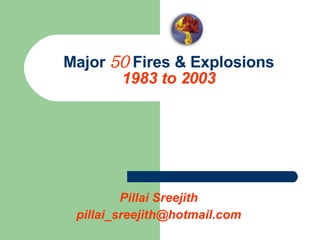 Major  50  Fires & Explosions 1983 to 2003 Pillai Sreejith [email_address] 