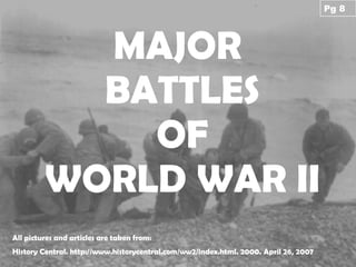 MAJOR  BATTLES OF WORLD WAR II All pictures and articles are taken from: History Central. http://www.historycentral.com/ww2/index.html. 2000. April 26, 2007 Pg 8 
