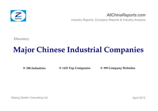 AllChinaReports.com
                                        Industry Reports, Company Reports & Industry Analysis




 Directory:


 Major Chinese Industrial Companies

         ● 186 Industries        ● 1435 Top Companies       ● 999 Company Websites




Beijing Zeefer Consulting Ltd.                                                     April 2012
 