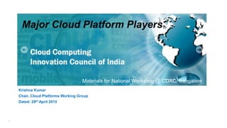 1
Krishna Kumar
Chair, Cloud Platforms Working Group
Dated: 29th April 2015
Major Cloud Platform Players
Materials for National Workshop @ CDAC, Bangalore
 