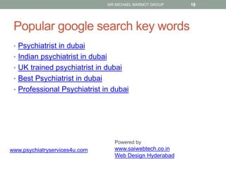 Popular google search key words
• Psychiatrist in dubai
• Indian psychiatrist in dubai
• UK trained psychiatrist in dubai
• Best Psychiatrist in dubai
• Professional Psychiatrist in dubai
SIR MICHAEL MARMOT GROUP 18
Powered by
www.saiwebtech.co.in
Web Design Hyderabad
www.psychiatryservices4u.com
 