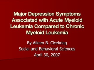 Major Depression Symptoms Associated with Acute Myeloid Leukemia Compared to Chronic Myeloid Leukemia By Aileen B. Cicekdag Social and Behavioral Sciences April 30, 2007 
