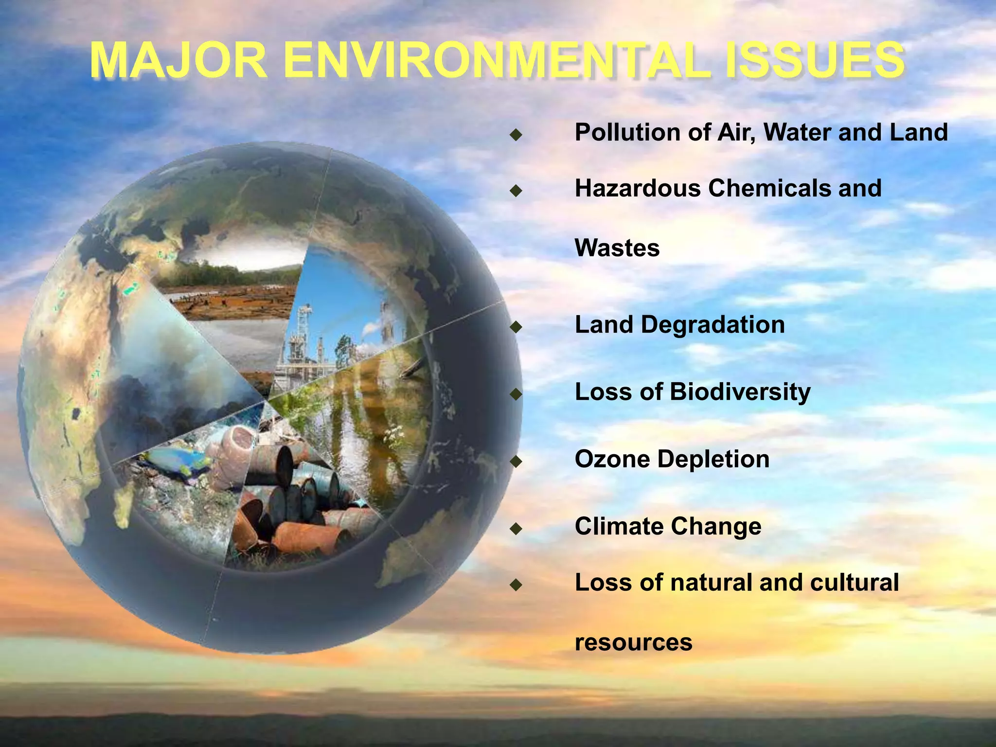MAJOR ENVIRONMENTAL ISSUES
Pollution of Air, Water and Land
Hazardous Chemicals and
Wastes
Land Degradation
Loss of Biodiversity
Ozone Depletion
Climate Change
Loss of natural and cultural
resources