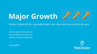 Major Growth
Hannes Agnarsson Johnson
hannes (hjá) tripcreator.com
twitter.com/HannesJohnson
#startupRVK
Nokkur lykilatrið...