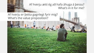 #startupRVK @HannesJohnson
Af hverju ætti ég að hafa áhuga á þessu?
What’s in it for me?
Af hverju er þetta gagnlegt fyrir...