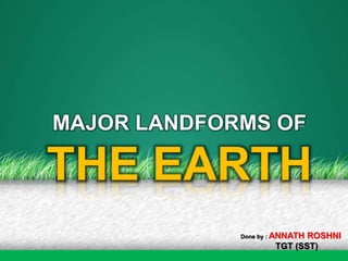 MAJOR LANDFORMS OF
THE EARTH
Done by : ANNATH ROSHNI
TGT (SST)
 