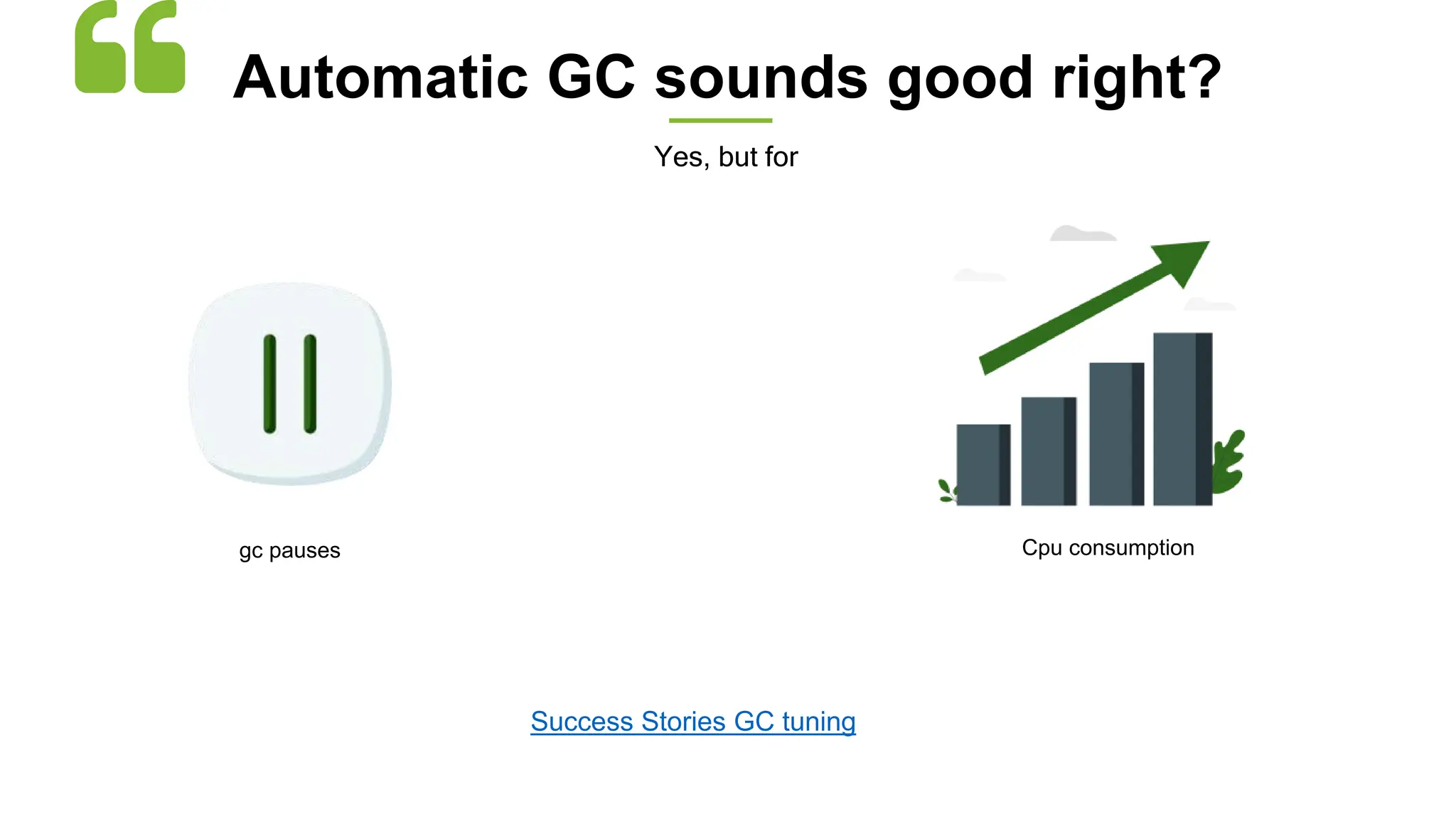Automatic GC sounds good right?
Yes, but for
Cpu consumption
gc pauses
Success Stories GC tuning
 