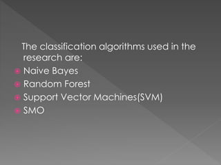 The classification algorithms used in the
research are:
 Naive Bayes
 Random Forest
 Support Vector Machines(SVM)
 SMO
 