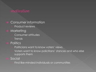  Consumer information
› Product reviews
 Marketing
› Consumer attitudes
› Trends
 Politics
› Politicians want to know voters’ views
› Voters want to know policitians’ stances and who else
supports them
 Social
› Find like-minded individuals or communities
 