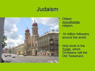Judaism Oldest  monotheistic  religion. 14 million followers around the world. Holy book is the  Torah , which Christians call the Old Testament. 