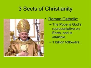 3 Sects of Christianity Roman Catholic:   The Pope is God’s representative on Earth, and is  infallible .  1 billion followers.  