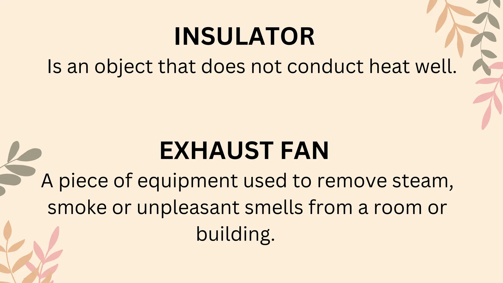 INSULATOR
Is an object that does not conduct heat well.
EXHAUST FAN
A piece of equipment used to remove steam,
smoke or unpleasant smells from a room or
building.
 