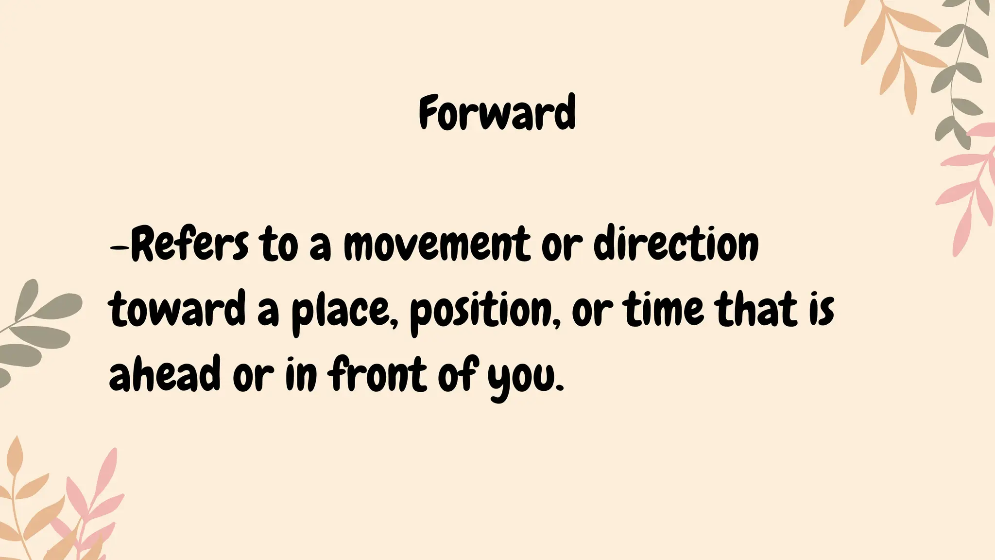 Forward
-Refers to a movement or direction
toward a place, position, or time that is
ahead or in front of you.
 