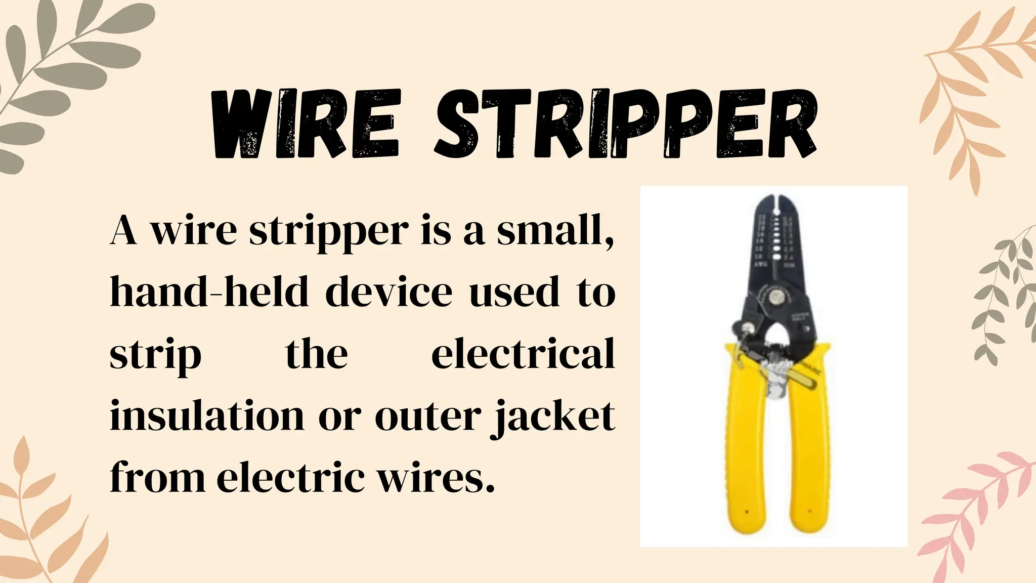 WIRE STRIPPER
A wire stripper is a small,
hand-held device used to
strip the electrical
insulation or outer jacket
from electric wires.
 