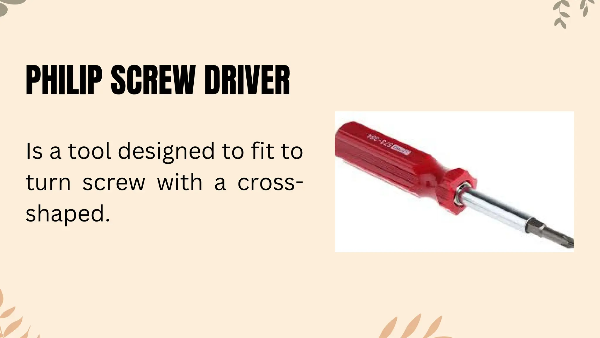 PHILIP SCREW DRIVER
Is a tool designed to fit to
turn screw with a cross-
shaped.
 