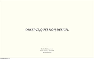 OBSERVE,QUESTION,DESIGN.




                                        Decho Pitukcharoen
                                       Major Studio 1 Section A
                                           September 5 th



Wednesday, September 5, 2012
 